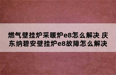 燃气壁挂炉采暖炉e8怎么解决 庆东纳碧安壁挂炉e8故障怎么解决